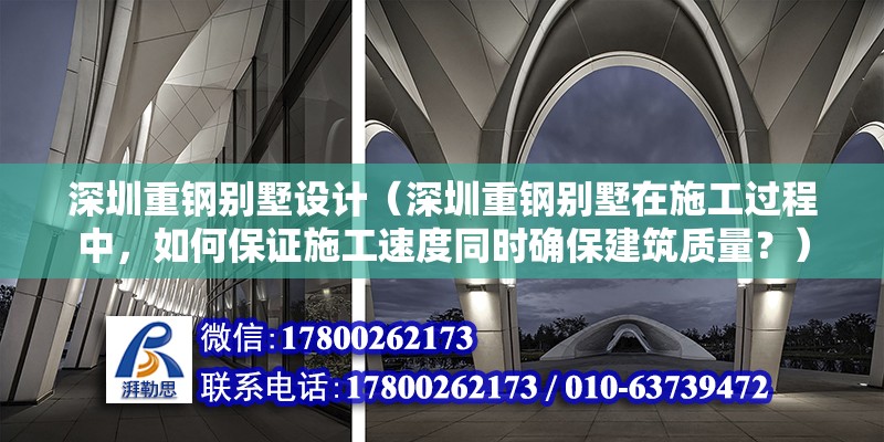 深圳重鋼別墅設計（深圳重鋼別墅在施工過程中，如何保證施工速度同時確保建筑質量？） 建筑消防施工