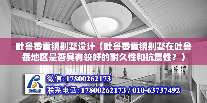 吐魯番重鋼別墅設計（吐魯番重鋼別墅在吐魯番地區是否具有較好的耐久性和抗震性？） 結構橋梁鋼結構施工