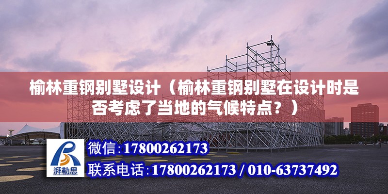 榆林重鋼別墅設計（榆林重鋼別墅在設計時是否考慮了當地的氣候特點？） 鋼結構網架施工