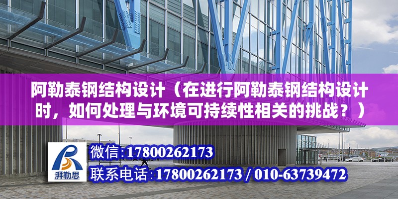 阿勒泰鋼結構設計（在進行阿勒泰鋼結構設計時，如何處理與環境可持續性相關的挑戰？） 結構地下室設計