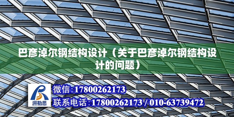 巴彥淖爾鋼結構設計（關于巴彥淖爾鋼結構設計的問題） 結構機械鋼結構設計