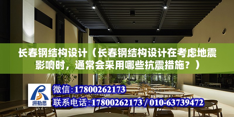 長春鋼結構設計（長春鋼結構設計在考慮地震影響時，通常會采用哪些抗震措施？）