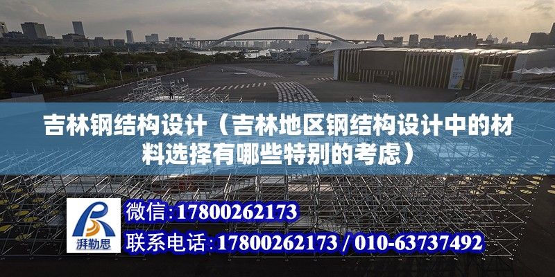 吉林鋼結構設計（吉林地區鋼結構設計中的材料選擇有哪些特別的考慮） 結構電力行業設計