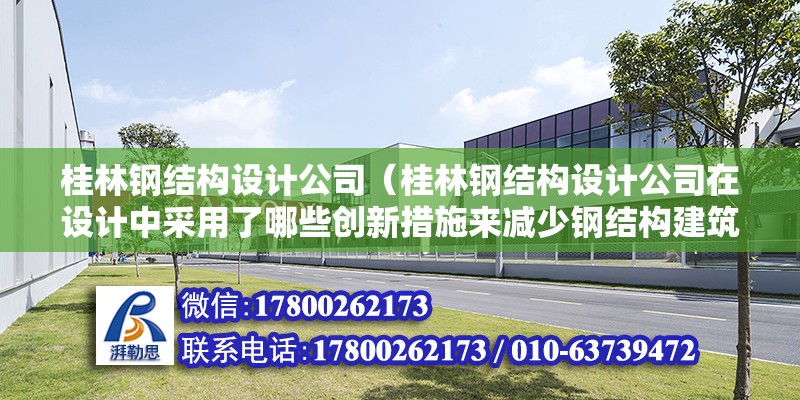 桂林鋼結構設計公司（桂林鋼結構設計公司在設計中采用了哪些創新措施來減少鋼結構建筑） 結構電力行業施工