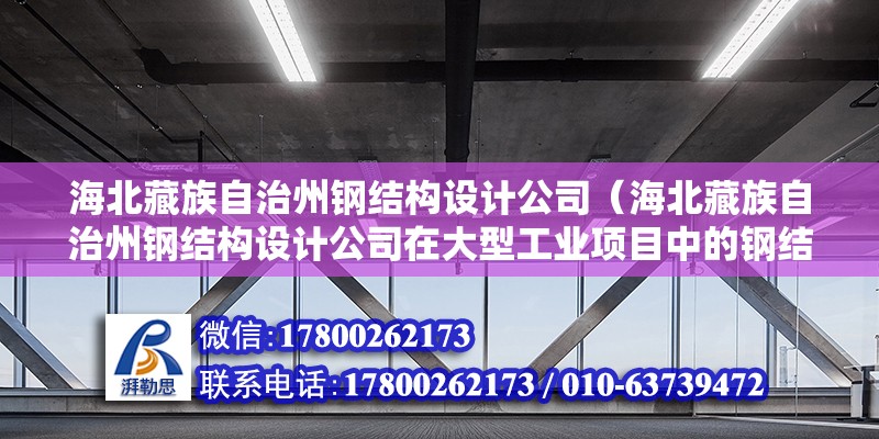 海北藏族自治州鋼結構設計公司（海北藏族自治州鋼結構設計公司在大型工業項目中的鋼結構設計經驗如何？）