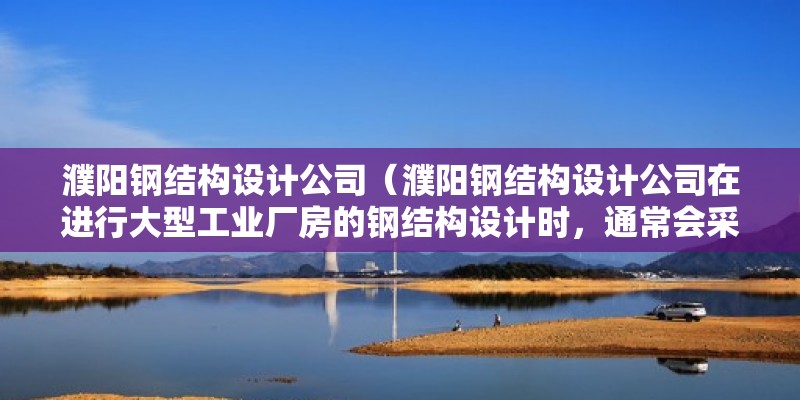 濮陽鋼結構設計公司（濮陽鋼結構設計公司在進行大型工業廠房的鋼結構設計時，通常會采用哪些結構體系？） 結構工業裝備設計