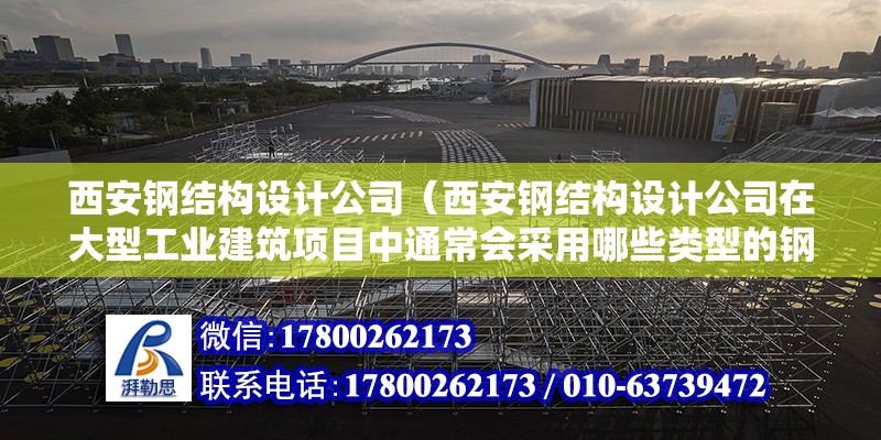 西安鋼結構設計公司（西安鋼結構設計公司在大型工業建筑項目中通常會采用哪些類型的鋼材）