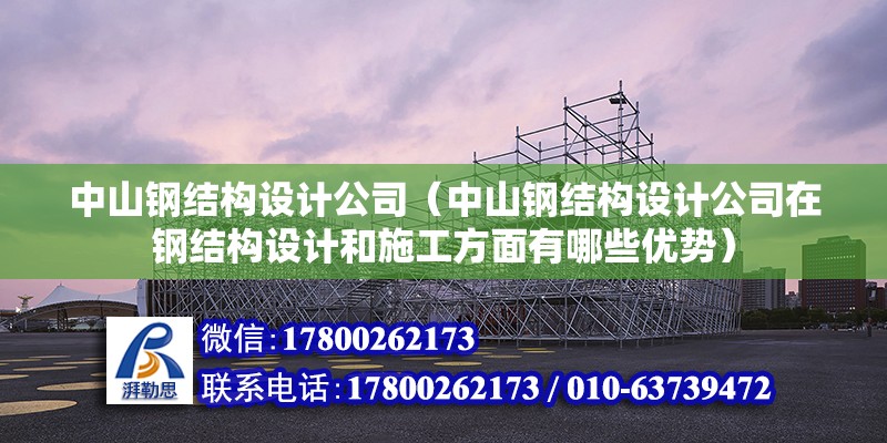 中山鋼結構設計公司（中山鋼結構設計公司在鋼結構設計和施工方面有哪些優勢）