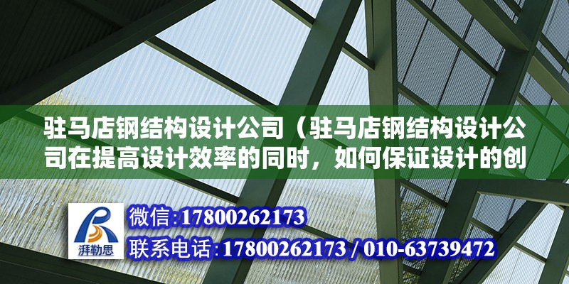 駐馬店鋼結構設計公司（駐馬店鋼結構設計公司在提高設計效率的同時，如何保證設計的創新性和實用性？）