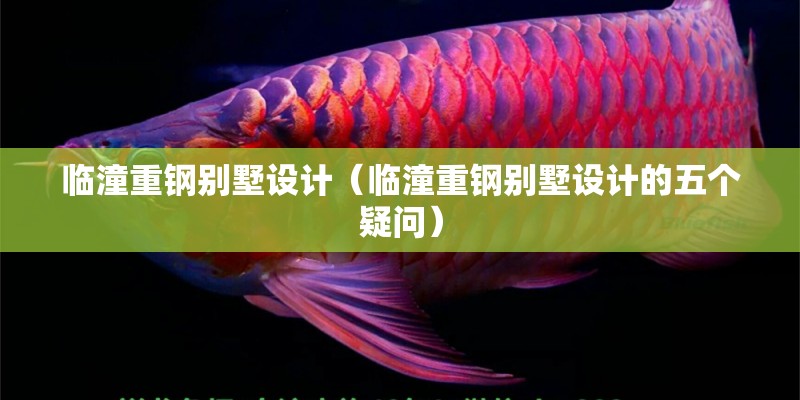 臨潼重鋼別墅設計（臨潼重鋼別墅設計的五個疑問）