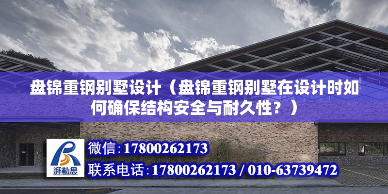 盤錦重鋼別墅設計（盤錦重鋼別墅在設計時如何確保結構安全與耐久性？） 北京鋼結構設計問答