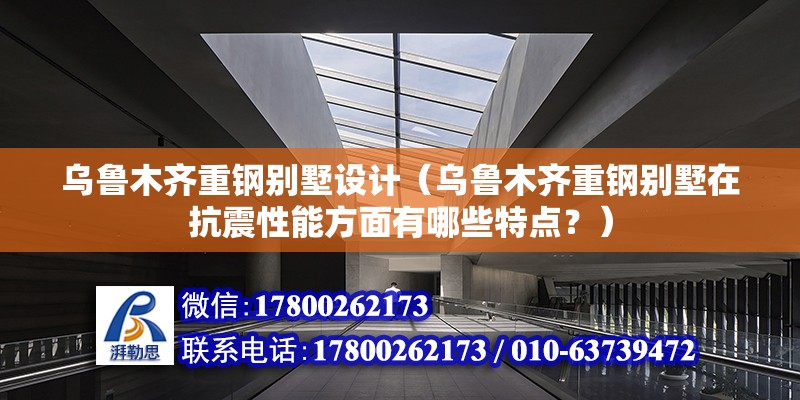 烏魯木齊重鋼別墅設計（烏魯木齊重鋼別墅在抗震性能方面有哪些特點？） 北京鋼結構設計問答