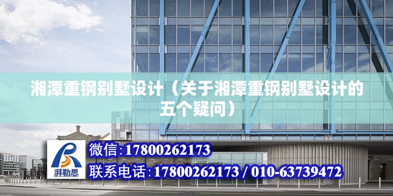 湘潭重鋼別墅設計（關于湘潭重鋼別墅設計的五個疑問） 北京鋼結構設計問答