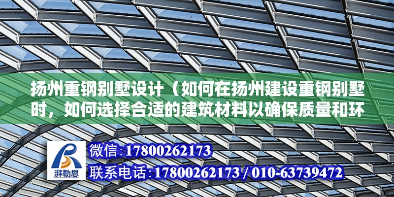 揚州重鋼別墅設計（如何在揚州建設重鋼別墅時，如何選擇合適的建筑材料以確保質量和環保性？） 北京鋼結構設計問答