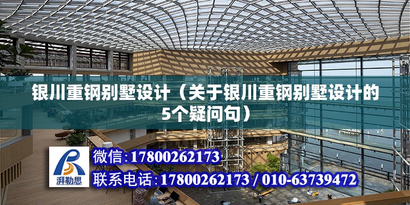 銀川重鋼別墅設計（關于銀川重鋼別墅設計的5個疑問句） 北京鋼結構設計問答