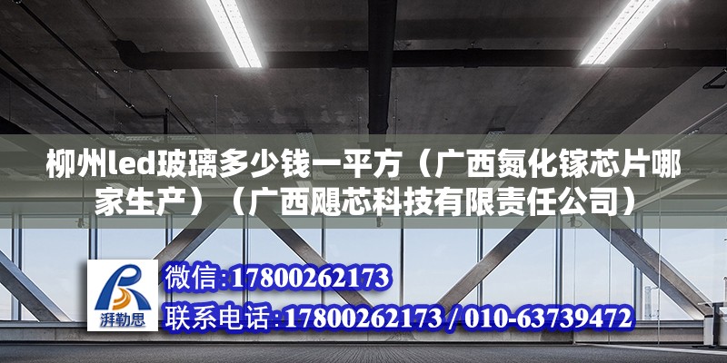 柳州led玻璃多少錢一平方（廣西氮化鎵芯片哪家生產）（廣西颶芯科技有限責任公司） 裝飾幕墻施工