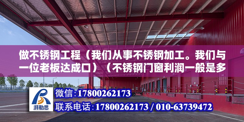 做不銹鋼工程（我們從事不銹鋼加工。我們與一位老板達成口）（不銹鋼門窗利潤一般是多少,是我不銹鋼門窗的話一般的利潤是多少）