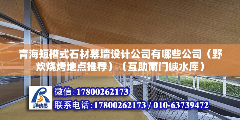 青海短槽式石材幕墻設計公司有哪些公司（野炊燒烤地點推薦）（互助南門峽水庫） 建筑方案設計