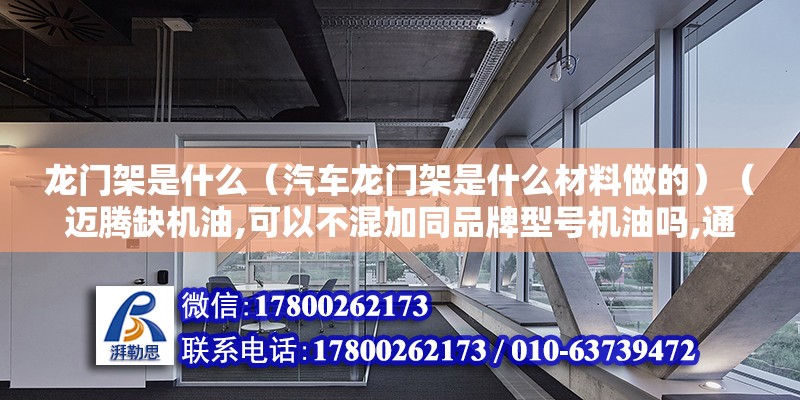 龍門架是什么（汽車龍門架是什么材料做的）（邁騰缺機油,可以不混加同品牌型號機油嗎,通俗一點叫水箱框架） 建筑消防施工