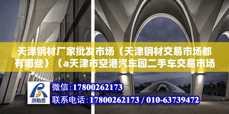 天津鋼材廠家批發市場（天津鋼材交易市場都有哪些）（a天津市空港汽車園二手車交易市場地址:近郊津港公路b運達二手車） 裝飾家裝施工