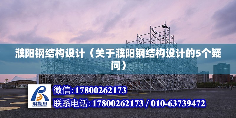 濮陽鋼結構設計（關于濮陽鋼結構設計的5個疑問） 北京鋼結構設計問答