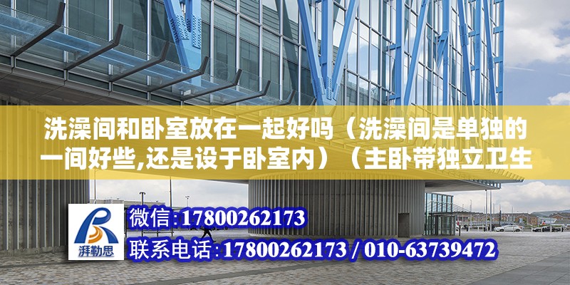 洗澡間和臥室放在一起好嗎（洗澡間是單獨的一間好些,還是設于臥室內）（主臥帶獨立衛生間有什么好處主臥帶獨立衛生間有什么好處） 結構工業裝備施工