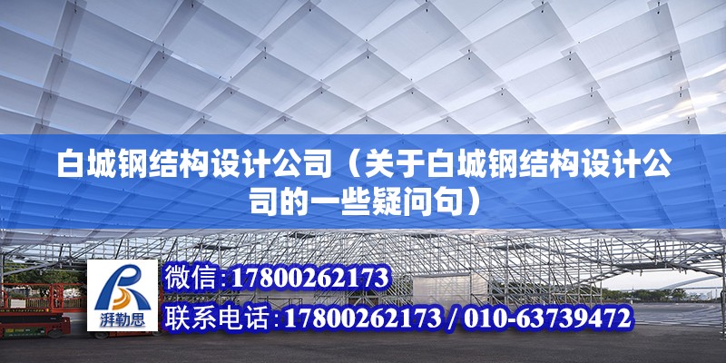 白城鋼結構設計公司（關于白城鋼結構設計公司的一些疑問句） 北京鋼結構設計問答