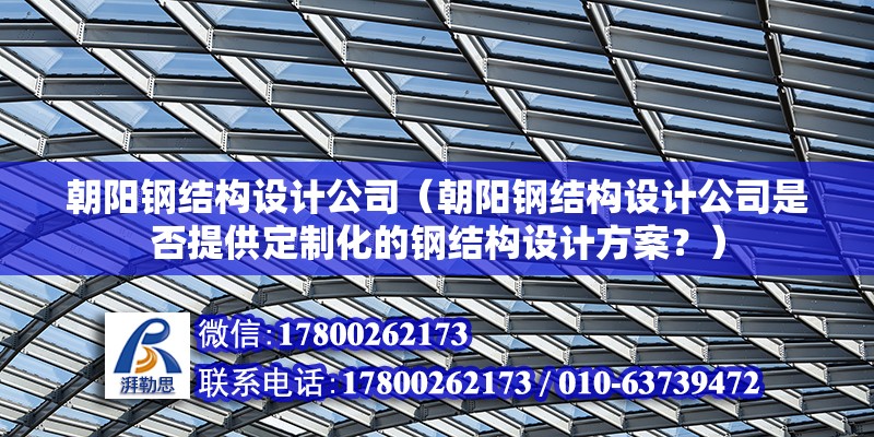 朝陽鋼結構設計公司（朝陽鋼結構設計公司是否提供定制化的鋼結構設計方案？） 北京鋼結構設計問答