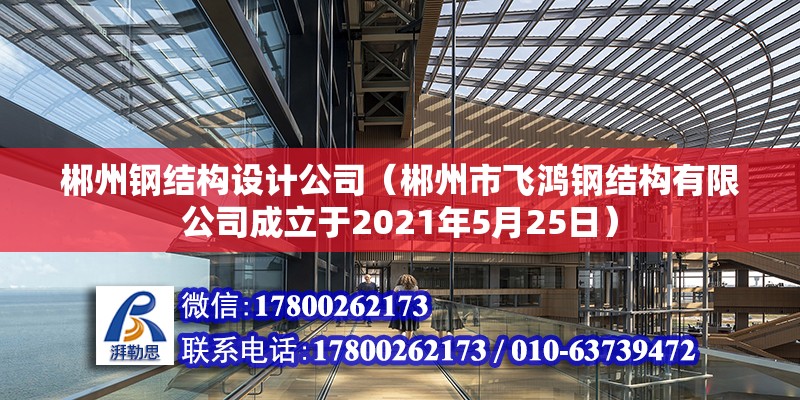 郴州鋼結構設計公司（郴州市飛鴻鋼結構有限公司成立于2021年5月25日） 北京鋼結構設計問答