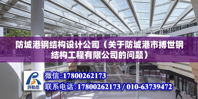 防城港鋼結構設計公司（關于防城港市搏世鋼結構工程有限公司的問題） 北京鋼結構設計問答