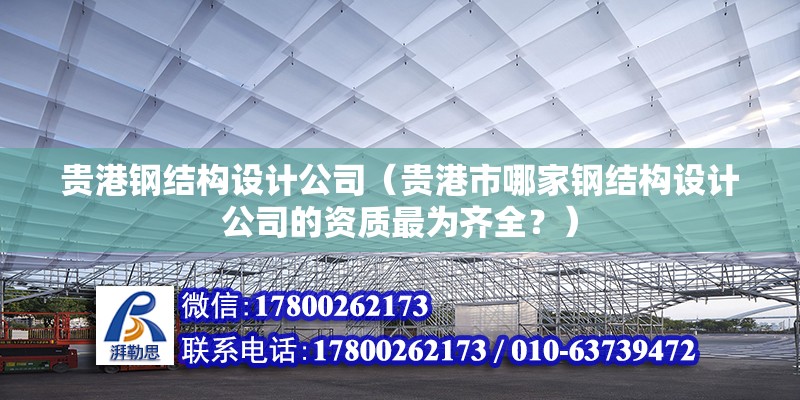 貴港鋼結構設計公司（貴港市哪家鋼結構設計公司的資質最為齊全？） 北京鋼結構設計問答