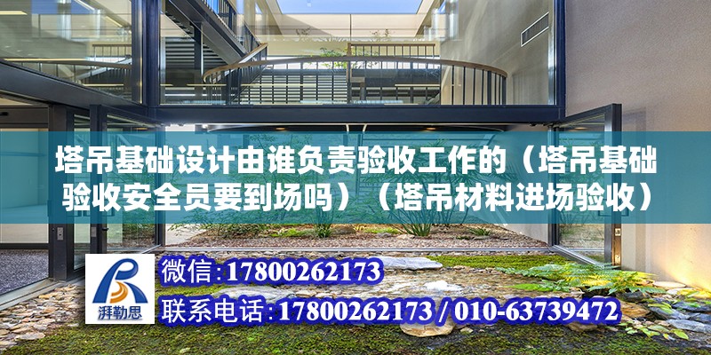 塔吊基礎設計由誰負責驗收工作的（塔吊基礎驗收安全員要到場嗎）（塔吊材料進場驗收） 建筑方案設計