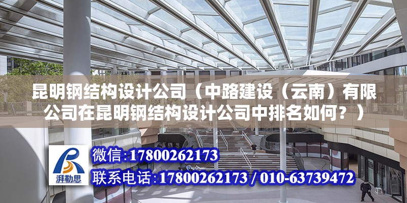 昆明鋼結構設計公司（中路建設（云南）有限公司在昆明鋼結構設計公司中排名如何？） 北京鋼結構設計問答