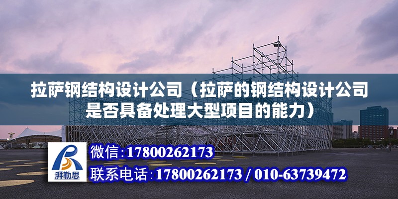 拉薩鋼結構設計公司（拉薩的鋼結構設計公司是否具備處理大型項目的能力） 北京鋼結構設計問答