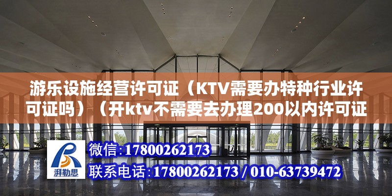 游樂設施經營許可證（KTV需要辦特種行業許可證嗎）（開ktv不需要去辦理200以內許可證，這是大部分創業項目都需要沒的） 結構電力行業施工