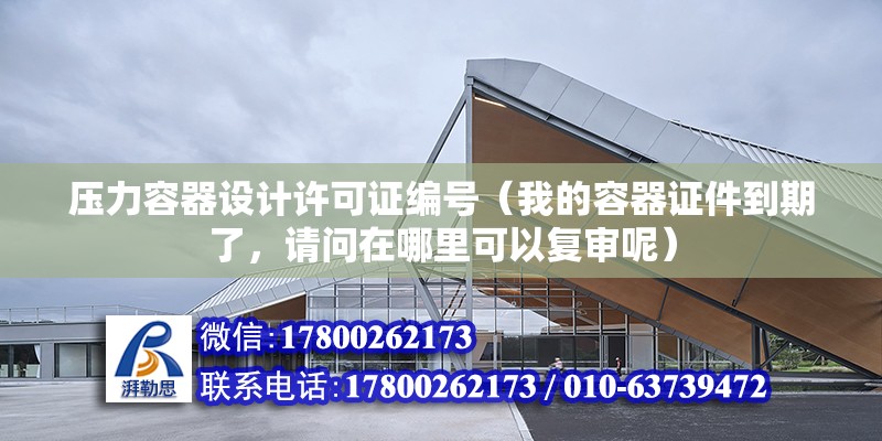 壓力容器設計許可證編號（我的容器證件到期了，請問在哪里可以復審呢） 結構橋梁鋼結構設計