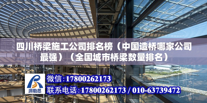 四川橋梁施工公司排名榜（中國造橋哪家公司最強）（全國城市橋梁數量排名） 裝飾家裝設計