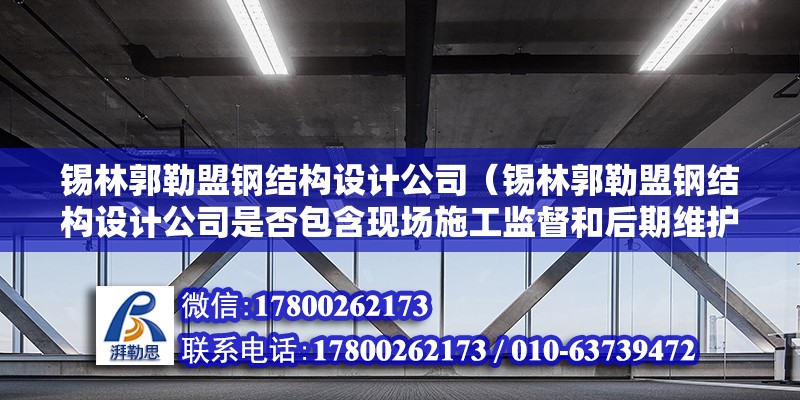 錫林郭勒盟鋼結構設計公司（錫林郭勒盟鋼結構設計公司是否包含現場施工監督和后期維護支持） 北京鋼結構設計問答