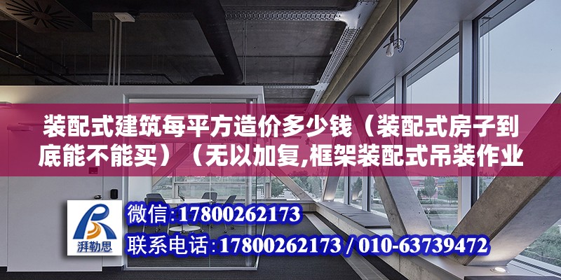 裝配式建筑每平方造價多少錢（裝配式房子到底能不能買）（無以加復,框架裝配式吊裝作業人工費300元各個立方米） 建筑方案施工