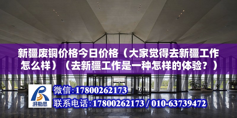 新疆廢銅價格今日價格（大家覺得去新疆工作怎么樣）（去新疆工作是一種怎樣的體驗？） 鋼結構異形設計