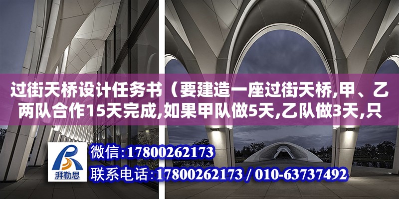 過街天橋設計任務書（要建造一座過街天橋,甲、乙兩隊合作15天完成,如果甲隊做5天,乙隊做3天,只完成全工程的三十分之七,...要建造一座過街天橋,甲、乙兩隊合作15天完成,如果甲隊做5天,乙隊做3天,只完成全工程）