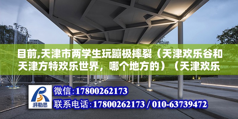 目前,天津市兩學生玩蹦極摔裂（天津歡樂谷和天津方特歡樂世界，哪個地方的）（天津歡樂谷的過山車） 裝飾幕墻施工