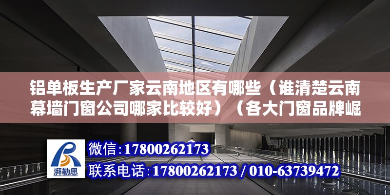 鋁單板生產廠家云南地區有哪些（誰清楚云南幕墻門窗公司哪家比較好）（各大門窗品牌崛起） 鋼結構門式鋼架施工