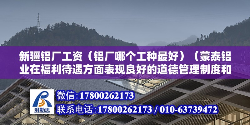 新疆鋁廠工資（鋁廠哪個工種最好）（蒙泰鋁業在福利待遇方面表現良好的道德管理制度和員工隊伍） 結構機械鋼結構設計