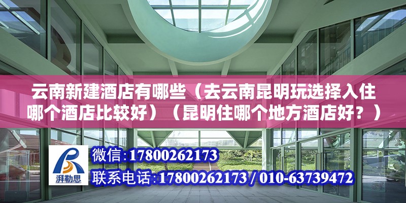 云南新建酒店有哪些（去云南昆明玩選擇入住哪個酒店比較好）（昆明住哪個地方酒店好？） 裝飾家裝施工