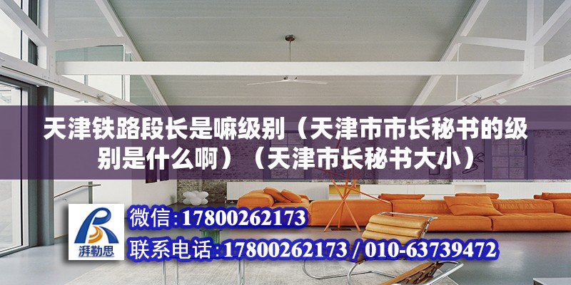 天津鐵路段長是嘛級別（天津市市長秘書的級別是什么?。ㄌ旖蚴虚L秘書大?。? title=