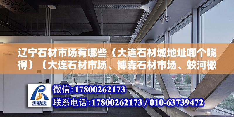 遼寧石材市場有哪些（大連石材城地址哪個曉得）（大連石材市場、博森石材市場、蛟河橄欖石、玉盛石材市場）