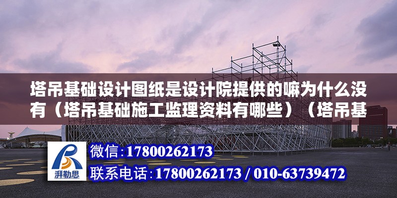 塔吊基礎設計圖紙是設計院提供的嘛為什么沒有（塔吊基礎施工監理資料有哪些）（塔吊基礎施工監理資料）