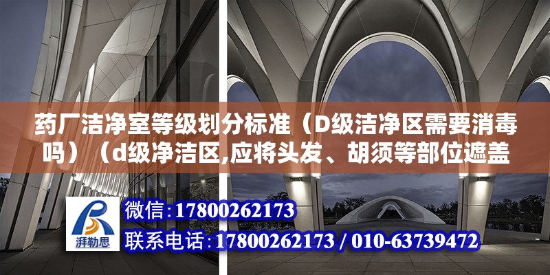 藥廠潔凈室等級劃分標準（D級潔凈區需要消毒嗎）（d級凈潔區,應將頭發、胡須等部位遮蓋住,應穿比較合適的工作服和鞋子或鞋套） 北京鋼結構設計