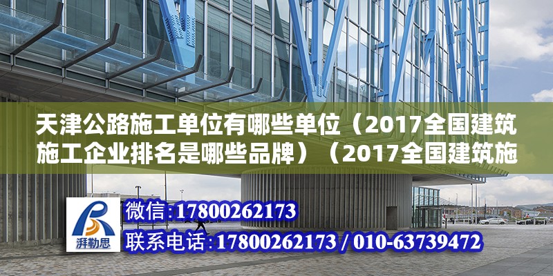 天津公路施工單位有哪些單位（2017全國建筑施工企業排名是哪些品牌）（2017全國建筑施工企業排名） 建筑施工圖施工